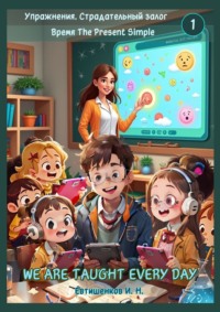 Упражнения. Страдательный залог. Время The Present Simple, We Are Taught Every Day. Английский язык
