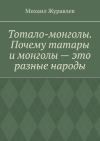 Тотало-монголы. Почему татары и монголы – это разные народы