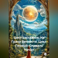Цикл рассказов: На Грани Вечности. Цикл Первый: Спираль Начал
