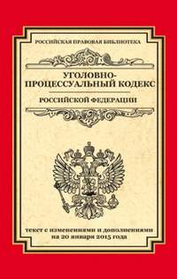 Уголовно-процессуальный кодекс Российской Федерации. Текст с изменениями и дополнениями на 20 января 2015 г.