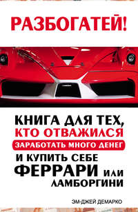 Разбогатей! Книга для тех, кто отважился заработать много денег и купить себе Феррари или Ламборгини