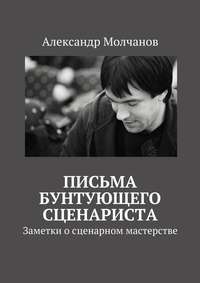 Письма бунтующего сценариста. Заметки о сценарном мастерстве