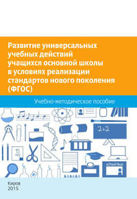 Развитие универсальных учебных действий учащихся основной школы в условиях реализации стандартов нового поколения (ФГОС). Учебно-методическое пособие